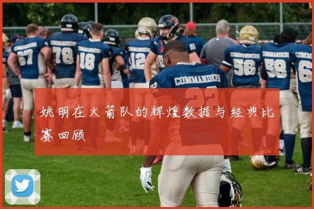 姚明在火箭队的辉煌数据与经典比赛回顾
