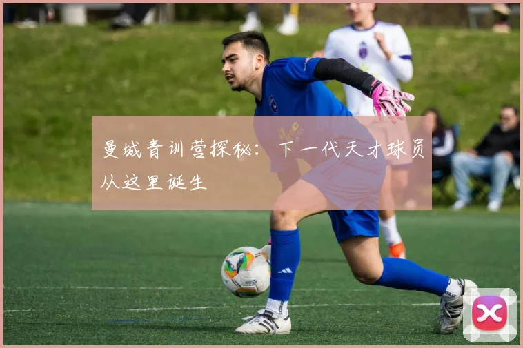 曼城青训营探秘:下一代天才球员从这里诞生