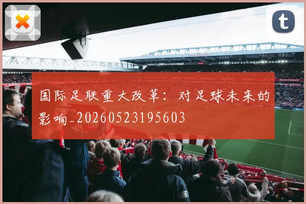 国际足联重大改革：对足球未来的影响_20260523195603