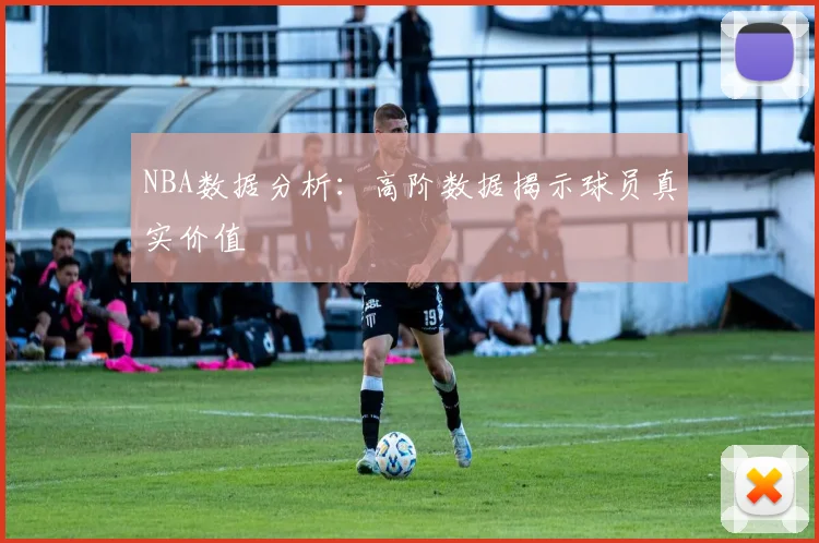 NBA数据分析:高阶数据揭示球员真实价值