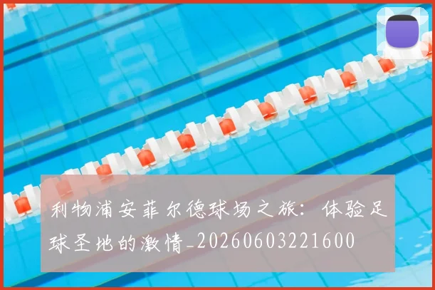 利物浦安菲尔德球场之旅:体验足球圣地的激情_20260603221600