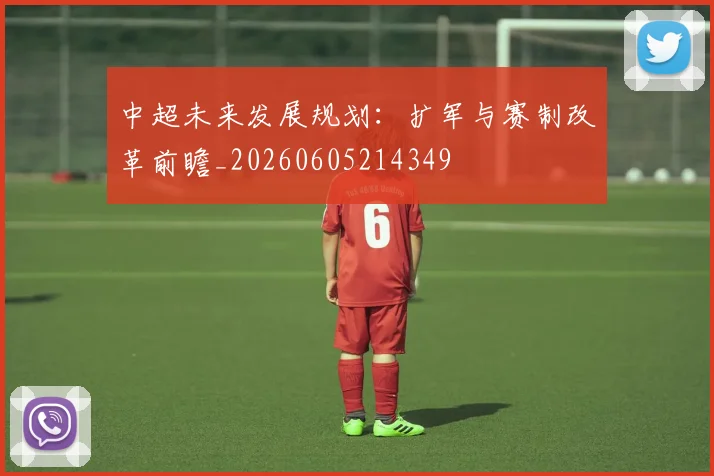 中超未来发展规划：扩军与赛制改革前瞻_20260605214349