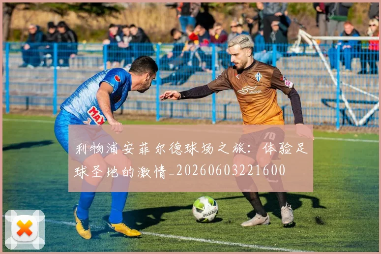 利物浦安菲尔德球场之旅：体验足球圣地的激情_20260603221600
