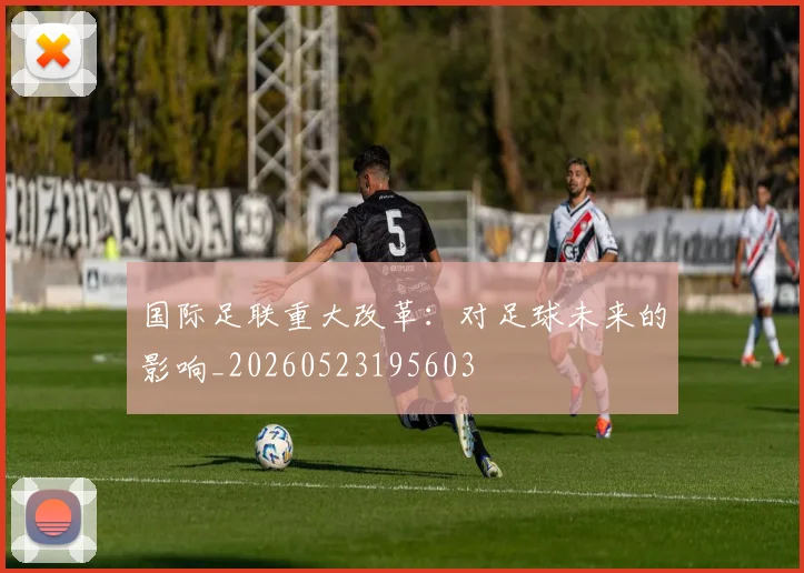 国际足联重大改革：对足球未来的影响_20260523195603