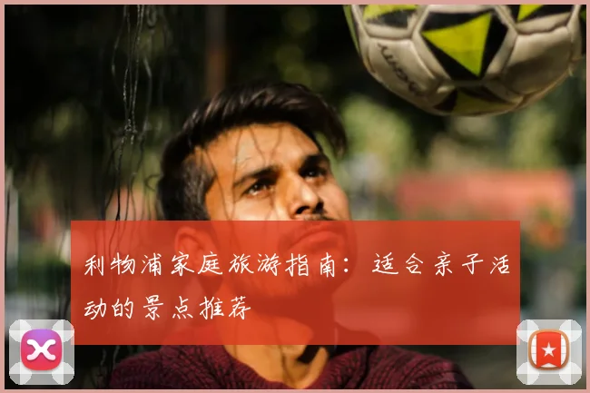 利物浦家庭旅游指南：适合亲子活动的景点推荐